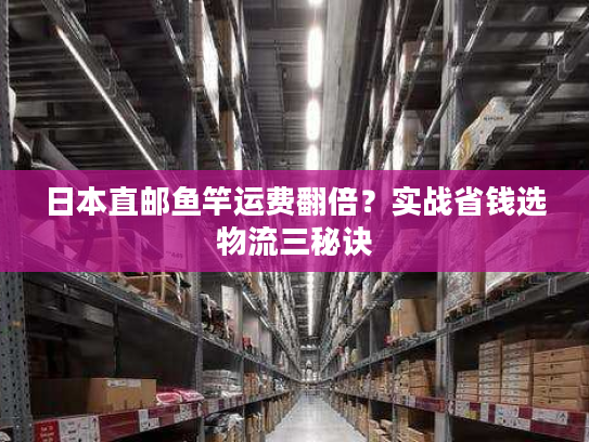 日本直邮鱼竿运费翻倍？实战省钱选物流三秘诀