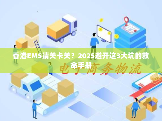 香港EMS清关卡关？2025避开这3大坑的救命手册