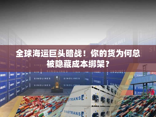 全球海运巨头暗战！你的货为何总被隐藏成本绑架？