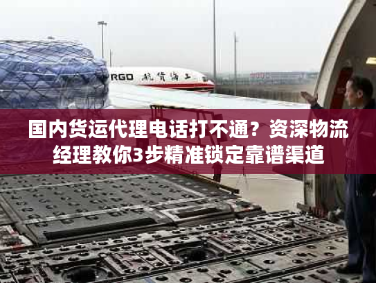 国内货运代理电话打不通？资深物流经理教你3步精准锁定靠谱渠道