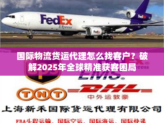 国际物流货运代理怎么找客户？破解2025年全球精准获客困局
