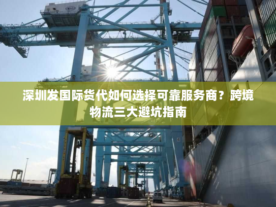 深圳发国际货代如何选择可靠服务商？跨境物流三大避坑指南
