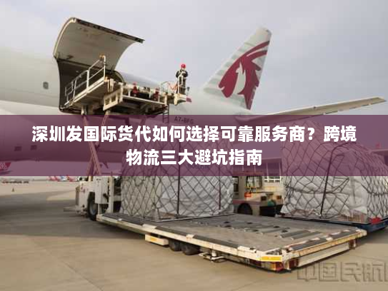 深圳发国际货代如何选择可靠服务商？跨境物流三大避坑指南