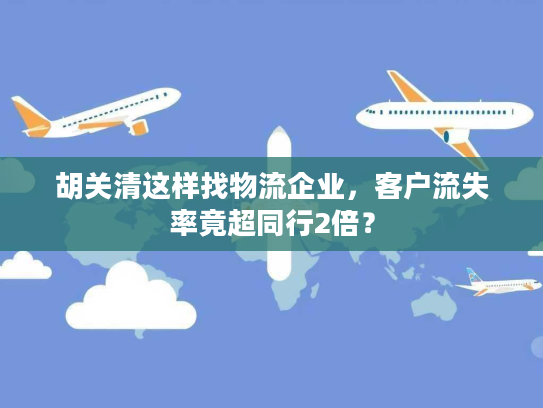 胡关清这样找物流企业,客户流失率竟超同行2倍? 胡关清这样找物流企业,客户流失率竟超同行2倍?