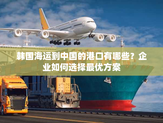 韩国海运到中国的港口有哪些?企业如何选择最优方案 韩国海运到中国的港口有哪些?企业如何选择最优方案