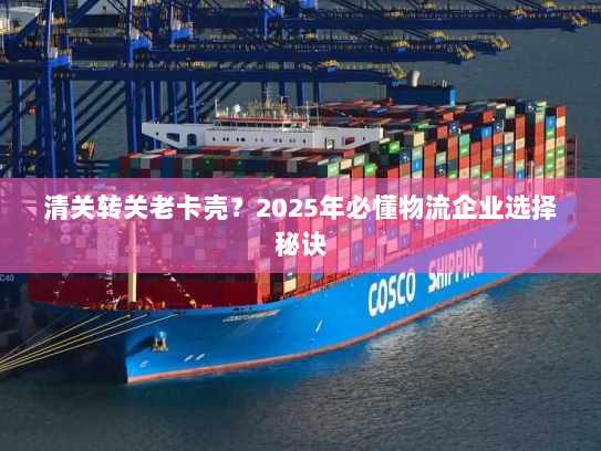 清关转关老卡壳？2025年必懂物流企业选择秘诀