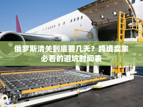 俄罗斯清关到底要几天？跨境卖家必看的避坑时间表