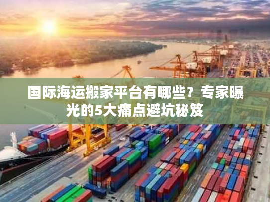 国际海运搬家平台有哪些？专家曝光的5大痛点避坑秘笈