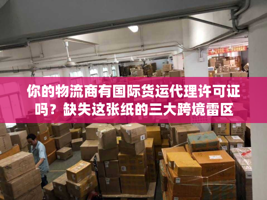 你的物流商有国际货运代理许可证吗？缺失这张纸的三大跨境雷区