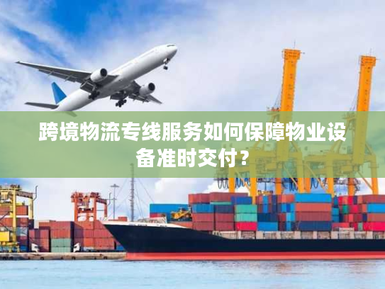 跨境物流专线服务如何保障物业设备准时交付? 跨境物流专线服务如何保障物业设备准时交付?