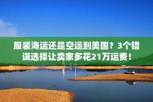 服装海运还是空运到美国?3个错误选择让卖家多花21万运费! 服装海运还是空运到美国?3个错误选择让卖家多花21万运费!