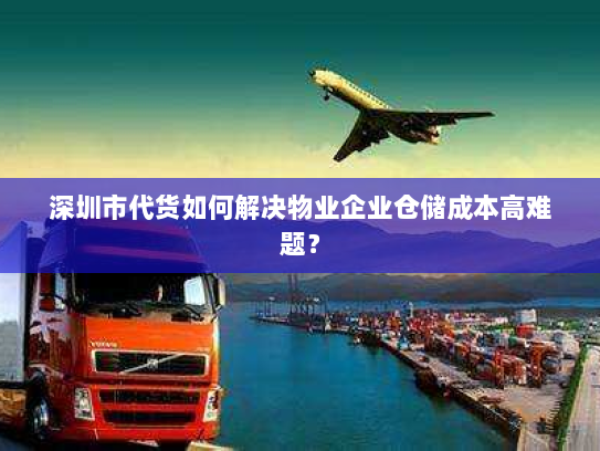 深圳市代货如何解决物业企业仓储成本高难题? 深圳市代货如何解决物业企业仓储成本高难题?