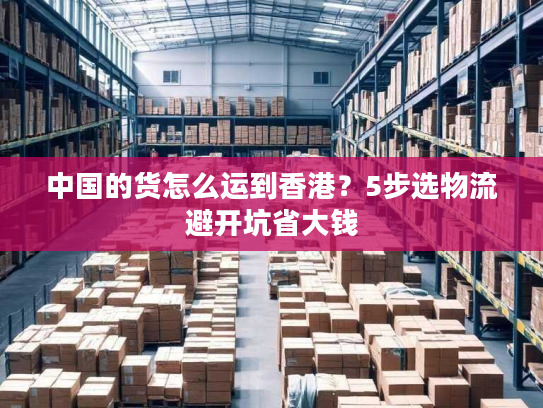 中国的货怎么运到香港？5步选物流避开坑省大钱