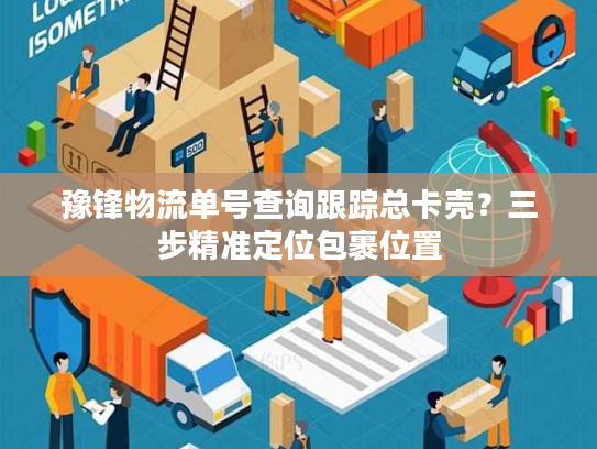 豫锋物流单号查询跟踪总卡壳？三步精准定位包裹位置