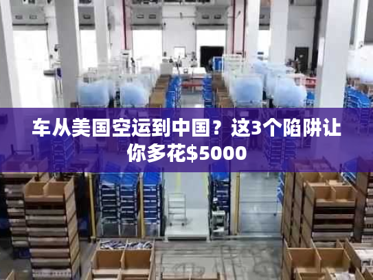 车从美国空运到中国？这3个陷阱让你多花$5000