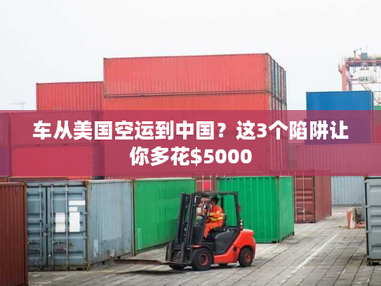 车从美国空运到中国？这3个陷阱让你多花$5000