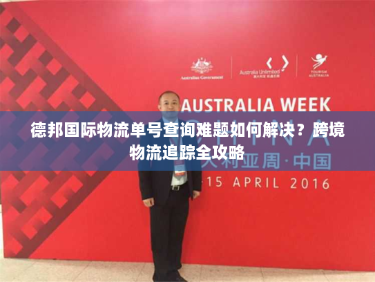德邦国际物流单号查询难题如何解决？跨境物流追踪全攻略