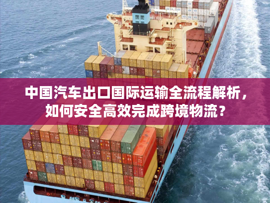 中国汽车出口国际运输全流程解析，如何安全高效完成跨境物流？