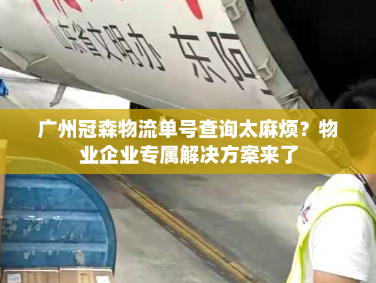 广州冠森物流单号查询太麻烦？物业企业专属解决方案来了