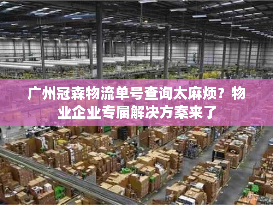 广州冠森物流单号查询太麻烦？物业企业专属解决方案来了