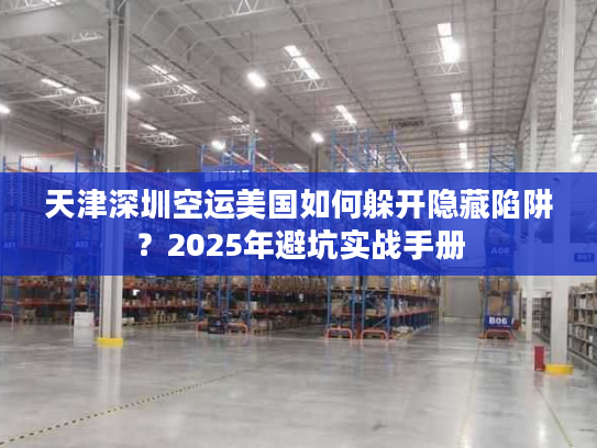 天津深圳空运美国如何躲开隐藏陷阱？2025年避坑实战手册