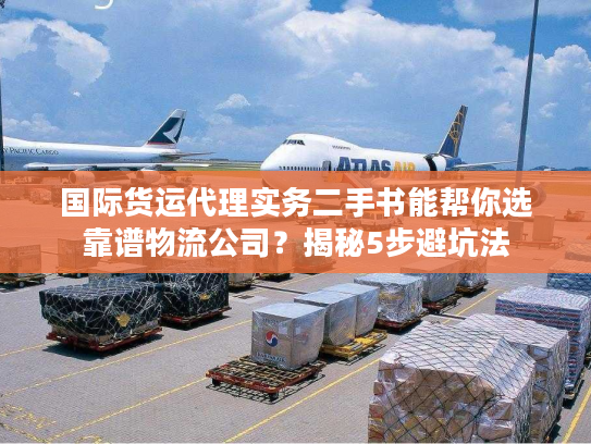 国际货运代理实务二手书能帮你选靠谱物流公司？揭秘5步避坑法