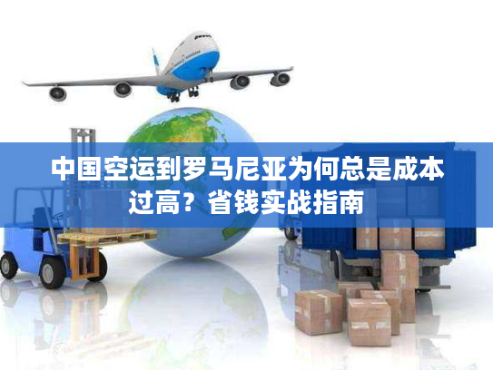中国空运到罗马尼亚为何总是成本过高？省钱实战指南