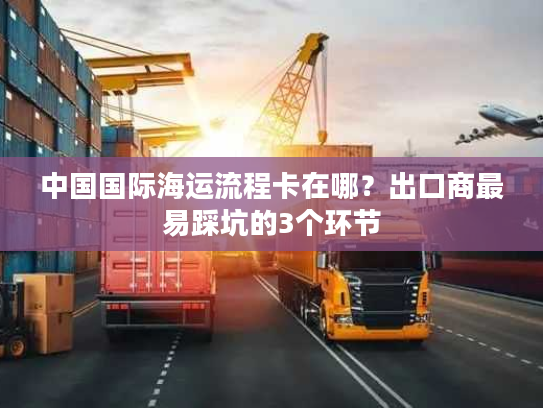 中国国际海运流程卡在哪？出口商最易踩坑的3个环节