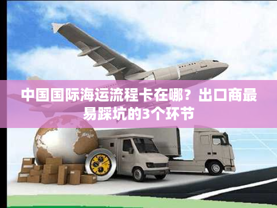 中国国际海运流程卡在哪？出口商最易踩坑的3个环节