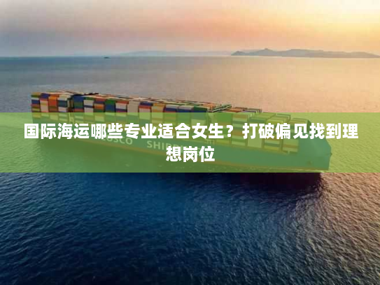 国际海运哪些专业适合女生？打破偏见找到理想岗位