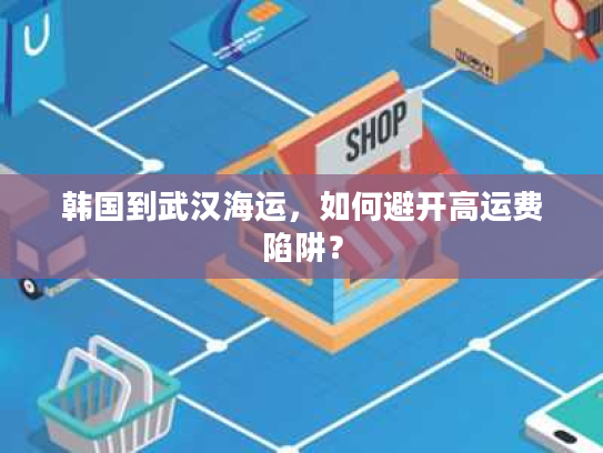 韩国到武汉海运，如何避开高运费陷阱？