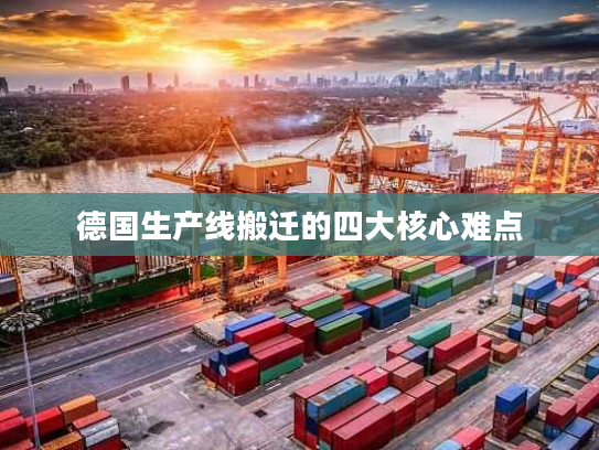 德国生产线搬迁的四大核心难点