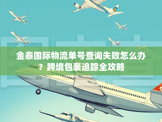 金泰国际物流单号查询失败怎么办？跨境包裹追踪全攻略