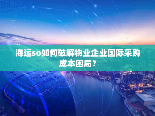 海运so如何破解物业企业国际采购成本困局? 海运so如何破解物业企业国际采购成本困局?