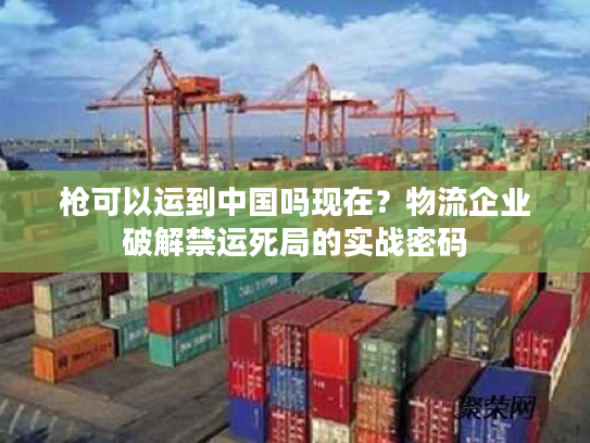 枪可以运到中国吗现在？物流企业破解禁运死局的实战密码
