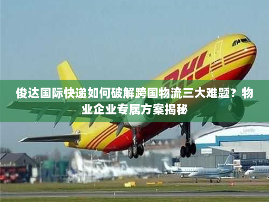 俊达国际快递如何破解跨国物流三大难题？物业企业专属方案揭秘
