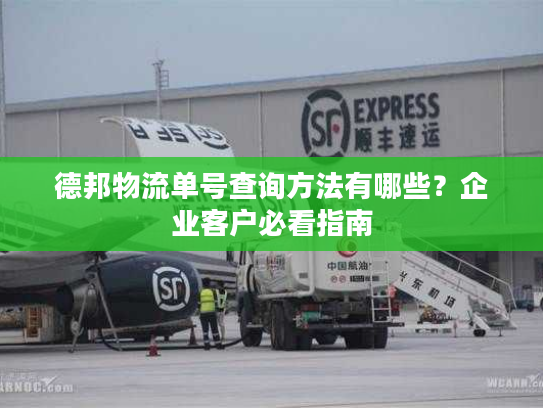 德邦物流单号查询方法有哪些?企业客户必看指南 德邦物流单号查询方法有哪些?企业客户必看指南
