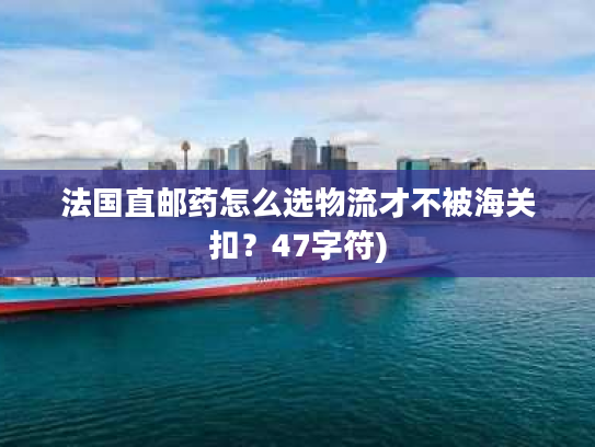 法国直邮药怎么选物流才不被海关扣？47字符)