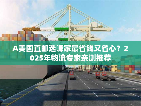 A美国直邮选哪家最省钱又省心？2025年物流专家亲测推荐