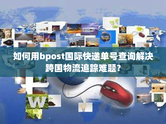 如何用bpost国际快递单号查询解决跨国物流追踪难题？