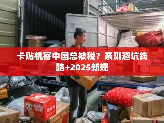 卡贴机寄中国总被税？亲测避坑线路+2025新规