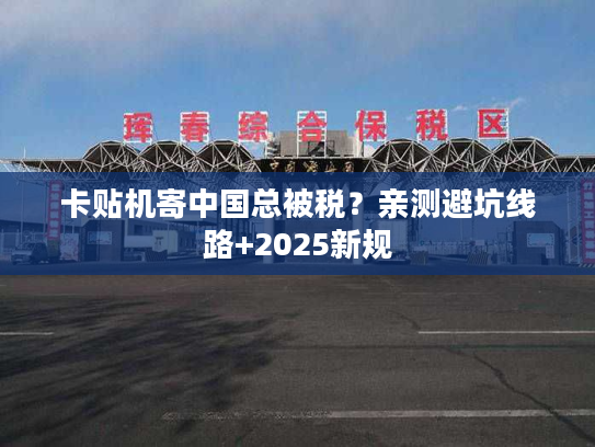 卡贴机寄中国总被税？亲测避坑线路+2025新规
