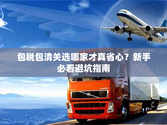 包税包清关选哪家才真省心?新手必看避坑指南 包税包清关选哪家才真省心?新手必看避坑指南