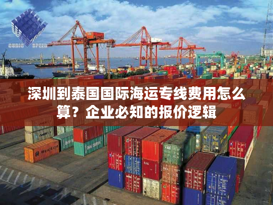 深圳到泰国国际海运专线费用怎么算？企业必知的报价逻辑