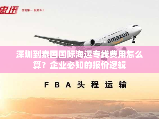 深圳到泰国国际海运专线费用怎么算？企业必知的报价逻辑