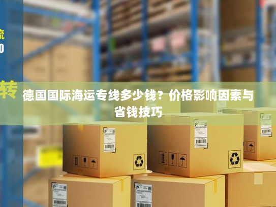 德国国际海运专线多少钱？价格影响因素与省钱技巧