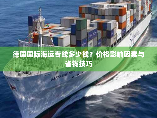 德国国际海运专线多少钱？价格影响因素与省钱技巧