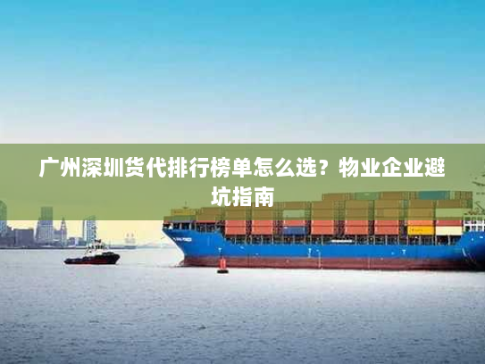 广州深圳货代排行榜单怎么选？物业企业避坑指南