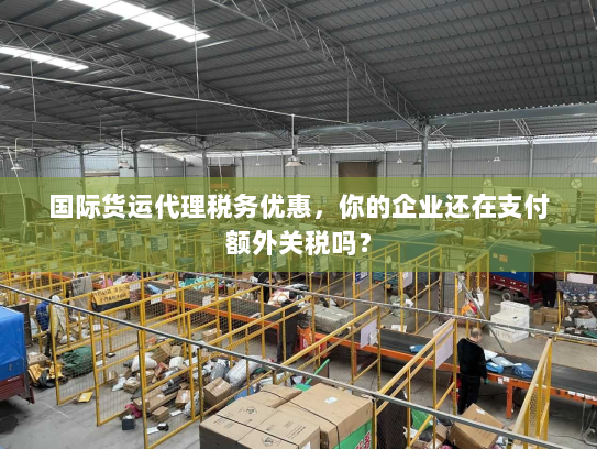 国际货运代理税务优惠,你的企业还在支付额外关税吗? 国际货运代理税务优惠,你的企业还在支付额外关税吗?