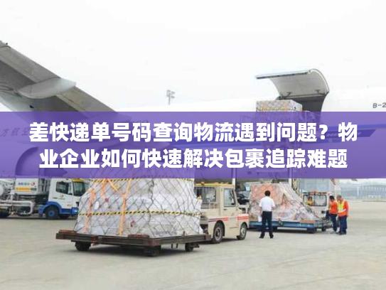 差快递单号码查询物流遇到问题?物业企业如何快速解决包裹追踪难题 差快递单号码查询物流遇到问题?物业企业如何快速解决包裹追踪难题